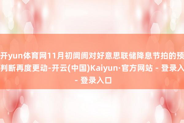 开yun体育网11月初阛阓对好意思联储降息节拍的预期判断再度更动-开云(中国)Kaiyun·官方网站 - 登录入口