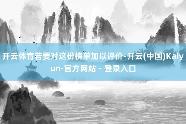 开云体育若要对这份榜单加以评价-开云(中国)Kaiyun·官方网站 - 登录入口