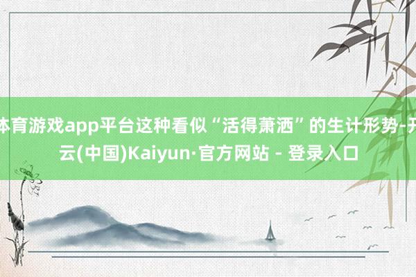 体育游戏app平台这种看似“活得萧洒”的生计形势-开云(中国)Kaiyun·官方网站 - 登录入口