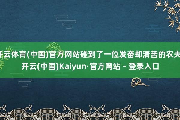开云体育(中国)官方网站碰到了一位发奋却清苦的农夫-开云(中国)Kaiyun·官方网站 - 登录入口