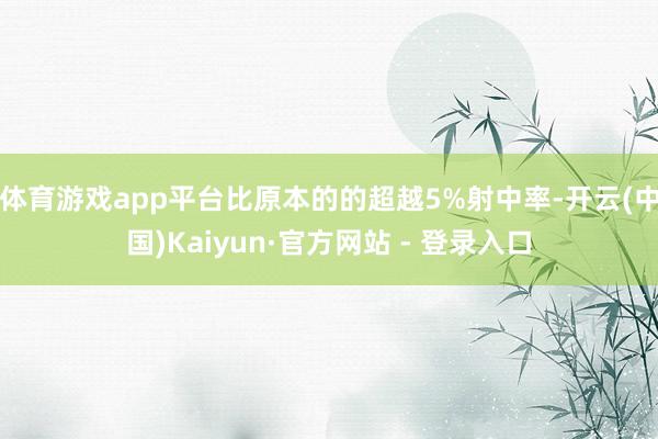 体育游戏app平台比原本的的超越5%射中率-开云(中国)Kaiyun·官方网站 - 登录入口