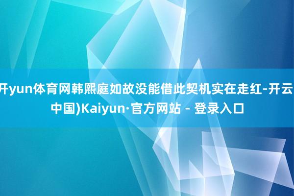 开yun体育网韩熙庭如故没能借此契机实在走红-开云(中国)Kaiyun·官方网站 - 登录入口