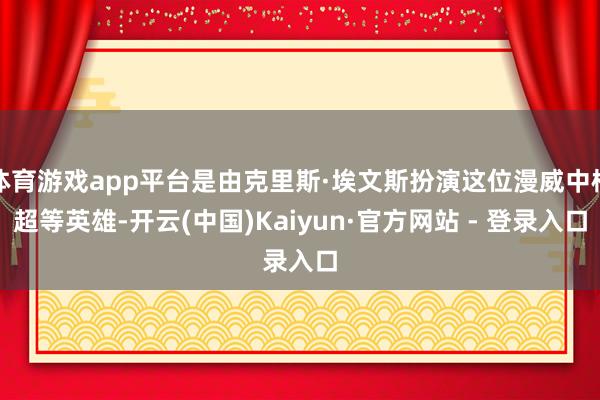 体育游戏app平台是由克里斯·埃文斯扮演这位漫威中枢超等英雄-开云(中国)Kaiyun·官方网站 - 登录入口