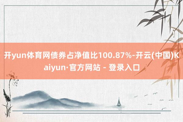 开yun体育网债券占净值比100.87%-开云(中国)Kaiyun·官方网站 - 登录入口