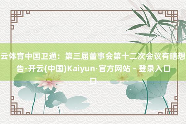 开云体育中国卫通：第三届董事会第十二次会议有瞎想公告-开云(中国)Kaiyun·官方网站 - 登录入口