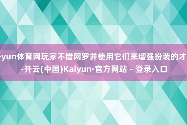 开yun体育网玩家不错网罗并使用它们来增强扮装的才智-开云(中国)Kaiyun·官方网站 - 登录入口