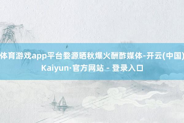 体育游戏app平台婺源晒秋爆火酬酢媒体-开云(中国)Kaiyun·官方网站 - 登录入口