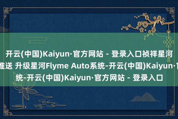 开云(中国)Kaiyun·官方网站 - 登录入口祯祥星河E8首个大版块OTA推送 升级星河Flyme Auto系统-开云(中国)Kaiyun·官方网站 - 登录入口