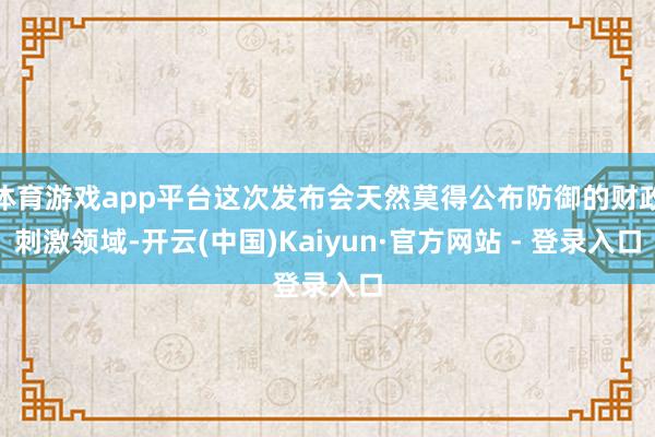 体育游戏app平台这次发布会天然莫得公布防御的财政刺激领域-开云(中国)Kaiyun·官方网站 - 登录入口