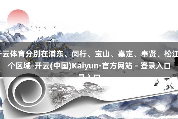 开云体育分别在浦东、闵行、宝山、嘉定、奉贤、松江6个区域-开云(中国)Kaiyun·官方网站 - 登录入口