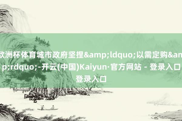 欧洲杯体育城市政府坚捏&ldquo;以需定购&rdquo;-开云(中国)Kaiyun·官方网站 - 登录入口