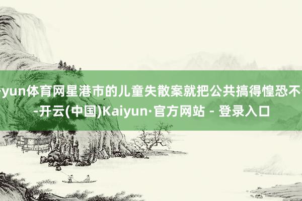开yun体育网星港市的儿童失散案就把公共搞得惶恐不安-开云(中国)Kaiyun·官方网站 - 登录入口