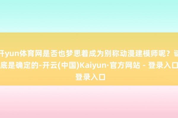 开yun体育网是否也梦思着成为别称动漫建模师呢?谜底是确定的-开云(中国)Kaiyun·官方网站 - 登录入口