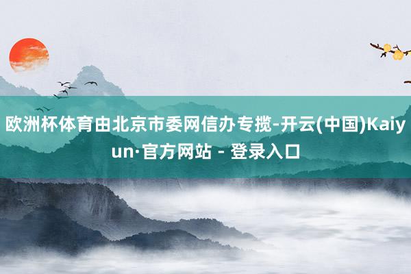 欧洲杯体育由北京市委网信办专揽-开云(中国)Kaiyun·官方网站 - 登录入口