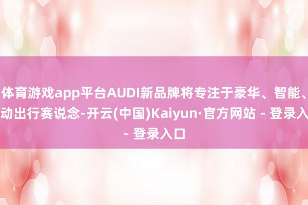体育游戏app平台AUDI新品牌将专注于豪华、智能、电动出行赛说念-开云(中国)Kaiyun·官方网站 - 登录入口
