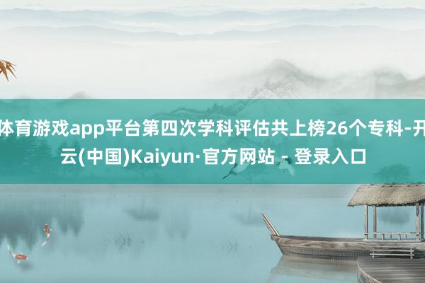 体育游戏app平台第四次学科评估共上榜26个专科-开云(中国)Kaiyun·官方网站 - 登录入口