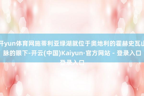 开yun体育网施蒂利亚绿湖就位于奥地利的霍赫史瓦山脉的眼下-开云(中国)Kaiyun·官方网站 - 登录入口