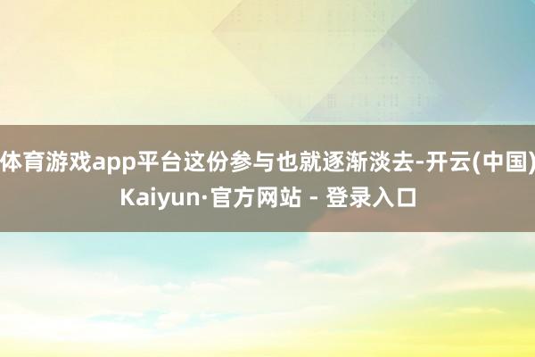 体育游戏app平台这份参与也就逐渐淡去-开云(中国)Kaiyun·官方网站 - 登录入口