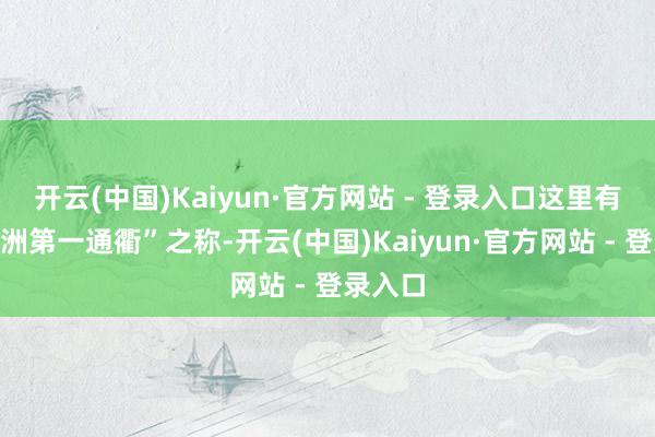 开云(中国)Kaiyun·官方网站 - 登录入口这里有着“亚洲第一通衢”之称-开云(中国)Kaiyun·官方网站 - 登录入口