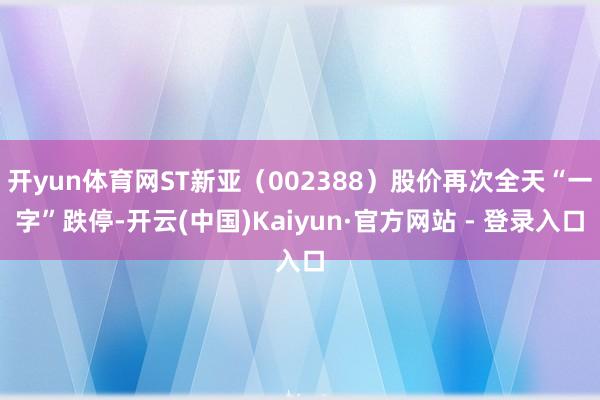 开yun体育网ST新亚(002388)股价再次全天“一字”跌停-开云(中国)Kaiyun·官方网站 - 登录入口