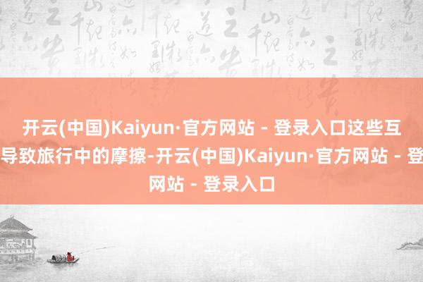 开云(中国)Kaiyun·官方网站 - 登录入口这些互异可能导致旅行中的摩擦-开云(中国)Kaiyun·官方网站 - 登录入口