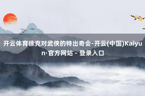 开云体育徐克对武侠的特出奇会-开云(中国)Kaiyun·官方网站 - 登录入口