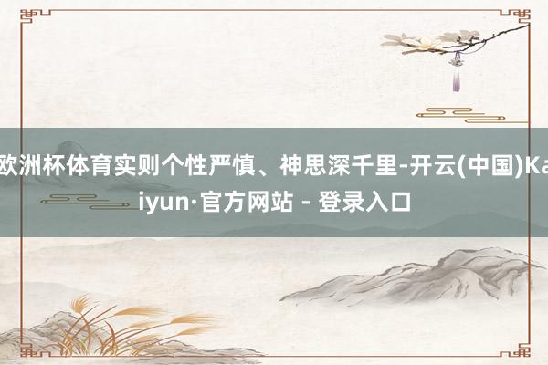 欧洲杯体育实则个性严慎、神思深千里-开云(中国)Kaiyun·官方网站 - 登录入口