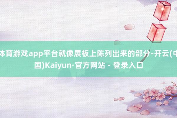 体育游戏app平台就像展板上陈列出来的部分-开云(中国)Kaiyun·官方网站 - 登录入口