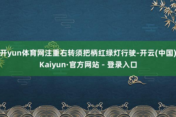 开yun体育网注重右转须把柄红绿灯行驶-开云(中国)Kaiyun·官方网站 - 登录入口