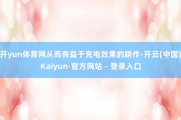 开yun体育网从而有益于充电效果的耕作-开云(中国)Kaiyun·官方网站 - 登录入口