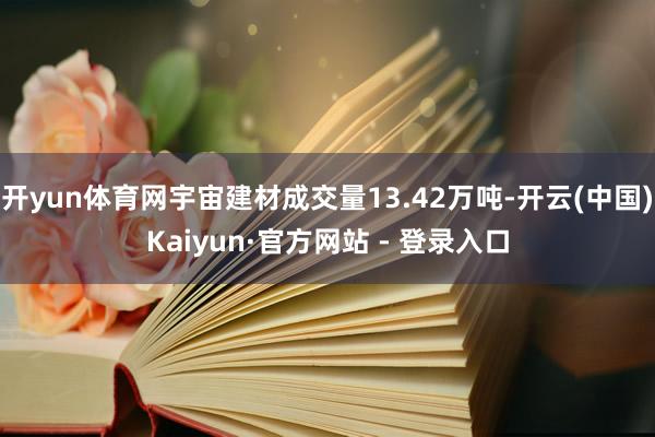 开yun体育网宇宙建材成交量13.42万吨-开云(中国)Kaiyun·官方网站 - 登录入口