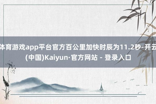 体育游戏app平台官方百公里加快时辰为11.2秒-开云(中国)Kaiyun·官方网站 - 登录入口