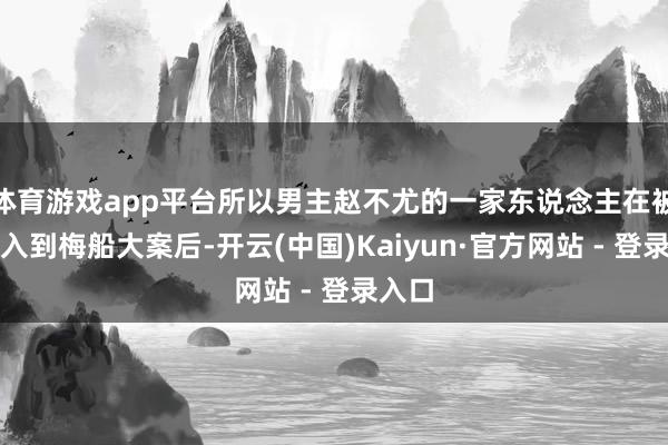 体育游戏app平台所以男主赵不尤的一家东说念主在被动卷入到梅船大案后-开云(中国)Kaiyun·官方网站 - 登录入口