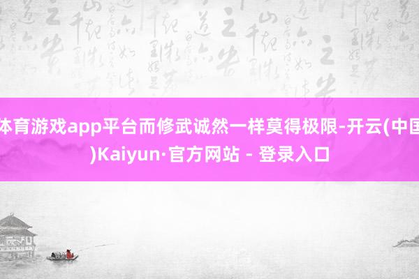 体育游戏app平台而修武诚然一样莫得极限-开云(中国)Kaiyun·官方网站 - 登录入口