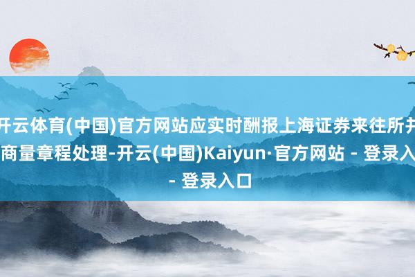开云体育(中国)官方网站应实时酬报上海证券来往所并按商量章程处理-开云(中国)Kaiyun·官方网站 - 登录入口