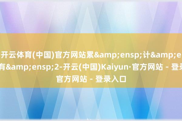 开云体育(中国)官方网站累 计 有 2-开云(中国)Kaiyun·官方网站 - 登录入口
