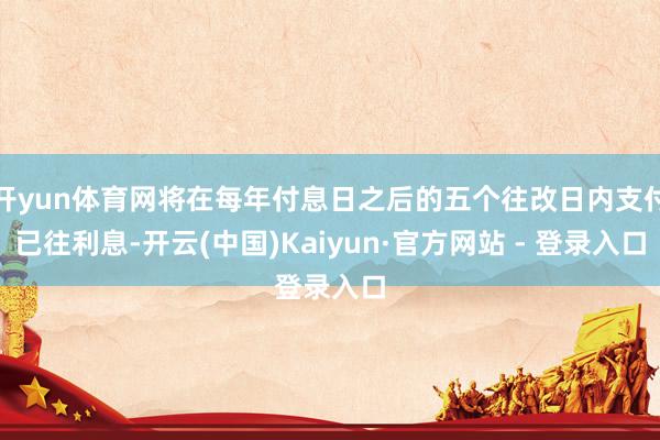 开yun体育网将在每年付息日之后的五个往改日内支付已往利息-开云(中国)Kaiyun·官方网站 - 登录入口