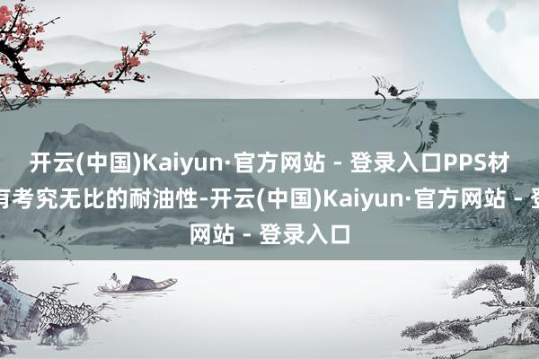 开云(中国)Kaiyun·官方网站 - 登录入口PPS材料还具有考究无比的耐油性-开云(中国)Kaiyun·官方网站 - 登录入口