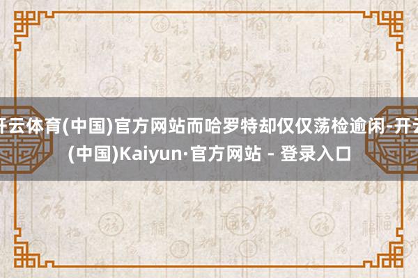 开云体育(中国)官方网站而哈罗特却仅仅荡检逾闲-开云(中国)Kaiyun·官方网站 - 登录入口