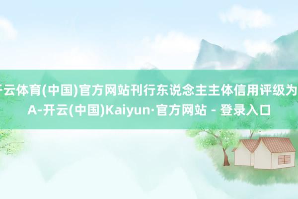 开云体育(中国)官方网站刊行东说念主主体信用评级为AA-开云(中国)Kaiyun·官方网站 - 登录入口