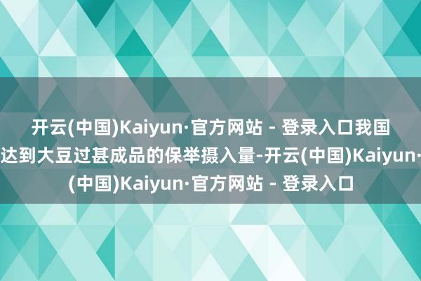 开云(中国)Kaiyun·官方网站 - 登录入口我国三分之二的住户莫得达到大豆过甚成品的保举摄入量-开云(中国)Kaiyun·官方网站 - 登录入口
