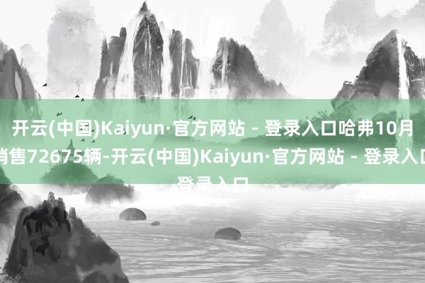 开云(中国)Kaiyun·官方网站 - 登录入口哈弗10月销售72675辆-开云(中国)Kaiyun·官方网站 - 登录入口