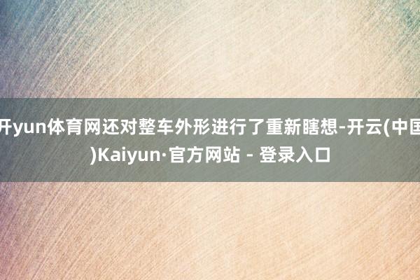 开yun体育网还对整车外形进行了重新瞎想-开云(中国)Kaiyun·官方网站 - 登录入口