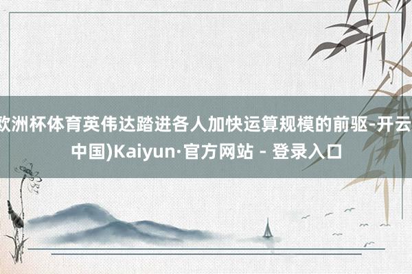 欧洲杯体育英伟达踏进各人加快运算规模的前驱-开云(中国)Kaiyun·官方网站 - 登录入口
