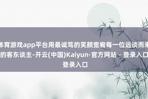 体育游戏app平台用最诚笃的笑颜宽宥每一位远谈而来的客东谈主-开云(中国)Kaiyun·官方网站 - 登录入口