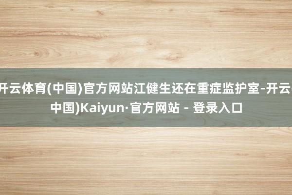开云体育(中国)官方网站江健生还在重症监护室-开云(中国)Kaiyun·官方网站 - 登录入口