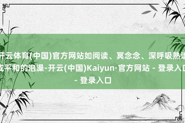 开云体育(中国)官方网站如阅读、冥念念、深呼吸熟谙或平和的泡澡-开云(中国)Kaiyun·官方网站 - 登录入口