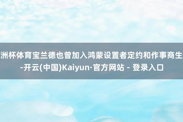 欧洲杯体育宝兰德也曾加入鸿蒙设置者定约和作事商生态-开云(中国)Kaiyun·官方网站 - 登录入口