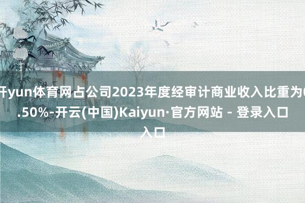开yun体育网占公司2023年度经审计商业收入比重为0.50%-开云(中国)Kaiyun·官方网站 - 登录入口