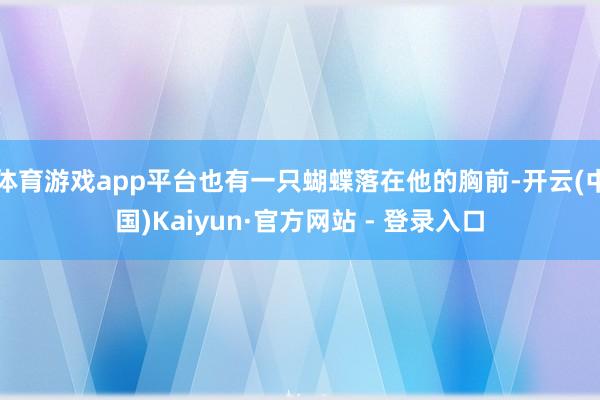体育游戏app平台也有一只蝴蝶落在他的胸前-开云(中国)Kaiyun·官方网站 - 登录入口